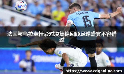 法国与乌拉圭精彩对决集锦回顾足球盛宴不容错过